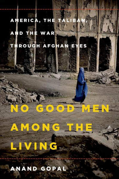 No good men among the living : America, the Taliban, and the war through Afghan eyes / Anand Gopal.