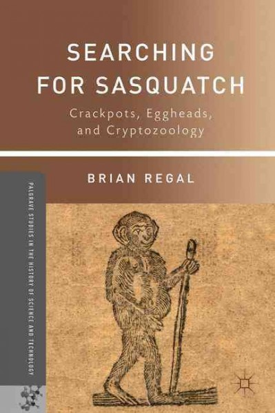 Searching for sasquatch : crackpots, eggheads, and cryptozoology / Brian Regal.