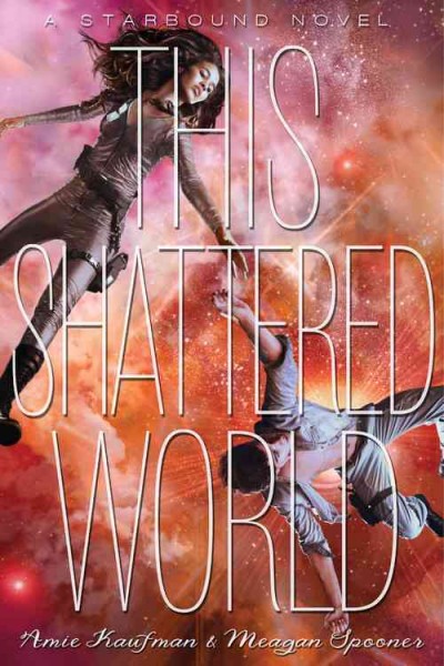 This shattered world : a Starbound novel / Amie Kaufman & Meagan Spooner .