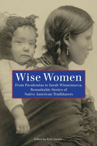 Wise women : from Pocahontas to Sarah Winnemucca, remarkable stories of Native American trailblazers / edited by Erin Turner.