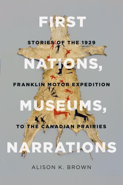 First Nations, museums, narrations : stories of the 1929 Franklin Motor Expedition to the Canadian prairies / Alison K. Brown.
