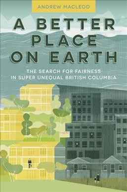 A better place on Earth : the search for fairness in super unequal British Columbia  Andrew MacLeod.