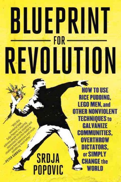Blueprint for revolution : how to use rice pudding, Lego men, and other nonviolent techniques to galvanize communities, overthrow dictators, or simply change the world / Srdja Popovic ; with Matthew Miller.