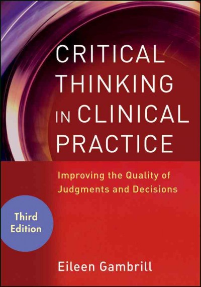 Critical thinking in clinical practice : improving the quality of judgments and decisions / Eileen Gambrill.