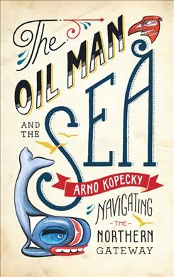 The oil man and the sea : navigating the Northern Gateway / Arno Kopecky.