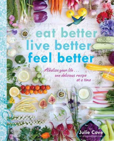 Eat better, live better, feel better : alkalize your life ... one delicious recipe at a time / Julie Cove.