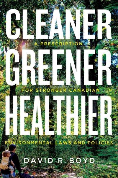 Cleaner, greener, healthier : a prescription for stronger Canadian environmental laws and policies / David R. Boyd.