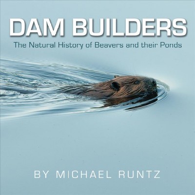 Dam builders : the natural history of beavers and their ponds / by Michael Runtz.