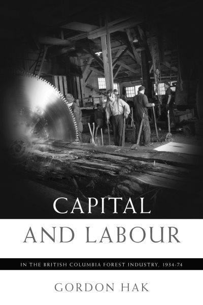 Capital and labour in the British Columbia forest industry, 1934-74 / Gordon Hak.