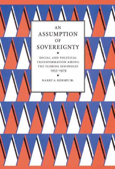 An assumption of sovereignty : social and political transformation among the Florida Seminoles, 1953-1979 / Harry A. Kersey, Jr.