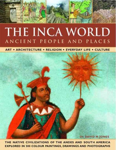 The Inca world : ancient people and places ; art, architecture, religion, everyday life, culture ; the native civilizations of the Andes and South America explored in 500 paintings, drawing and photographs / David M. Jones.