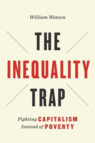 The inequality trap : fighting capitalism instead of poverty / William Watson.