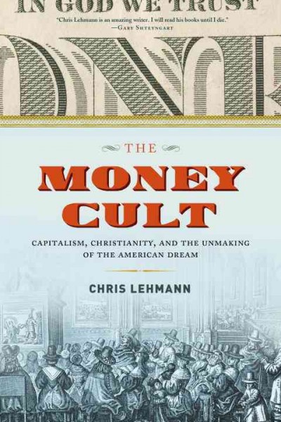 The money cult : capitalism, Christianity, and the unmaking of the American dream / Chris Lehmann.