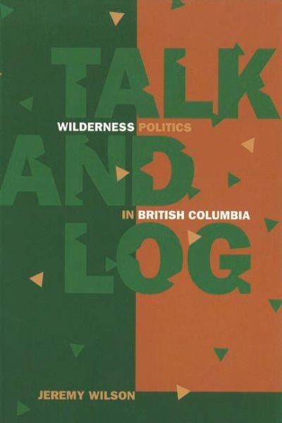 Talk and log : wilderness politics in British Columbia, 1965-96 / Jeremy Wilson.