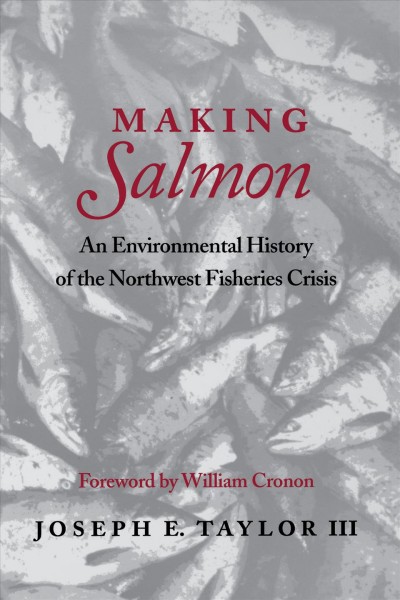Making salmon : an environmental history of the Northwest fisheries crisis / Joseph E. Taylor III.