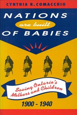 "Nations are built of babies" : saving Ontario's mothers and children, 1900-1940 / Cynthia R. Comacchio.
