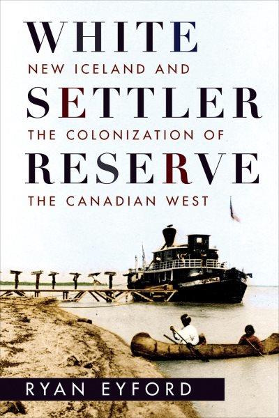 White settler reserve : New Iceland and the colonization of the Canadian West / Ryan Eyford.