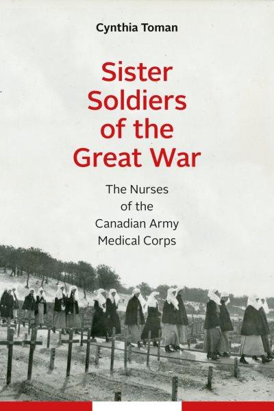 Sister soldiers of the Great War : the nurses of the Canadian Army Medical Corps / Cynthia Toman.