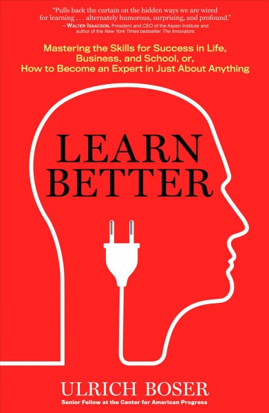 Learn better : mastering the skills for success in life, business, school, or, how to become an expert in just about anything / Ulrich Boser.