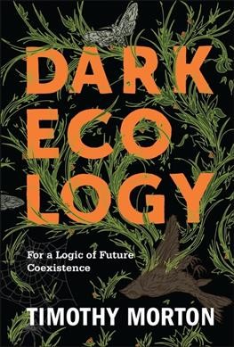 Dark ecology : for a logic of future coexistence / Timothy Morton.