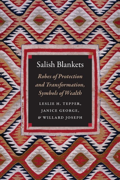 Salish Blankets : robes of protection and transformation, symbols of wealth / Leslie H. Tepper, Janice George (Chepximiya Siyam), and Willard Joseph (Skwetsimltexw)