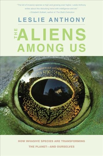 The aliens among us : how invasive species are transforming the planet--and ourselves / Leslie Anthony.