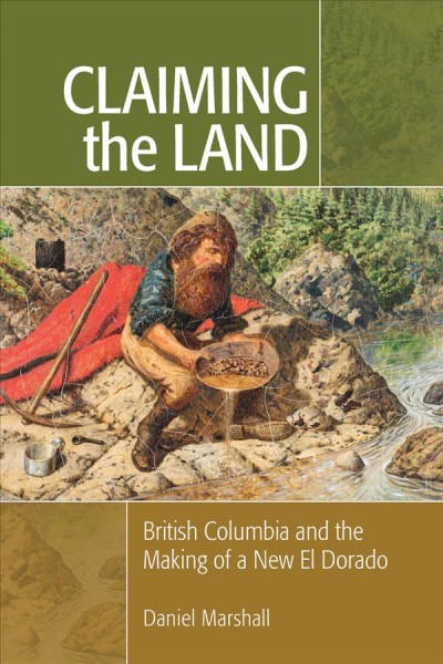 Claiming the land : British Columbia and the making of a new El Dorado / Daniel Marshall.