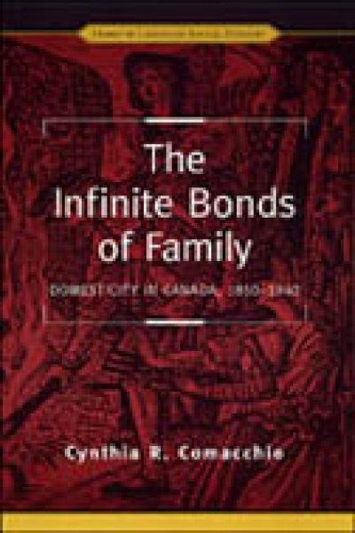 The infinite bonds of family : domesticity in Canada, 1850-1940 / Cynthia R. Comacchio.