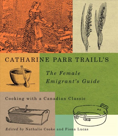 Catharine Parr Traill's The female emigrant's guide : cooking with a Canadian classic / edited by Nathalie Cooke and Fiona Lucas.