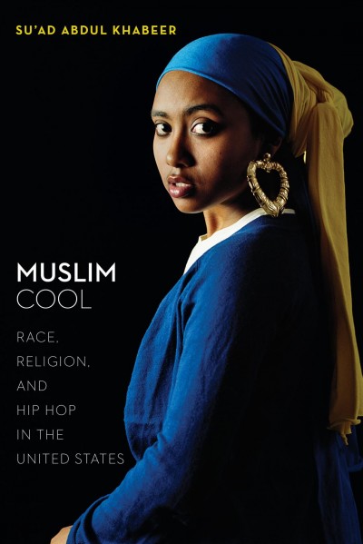 Muslim cool : race, religion, and hip hop in the United States / Su'ad Abdul Khabeer.