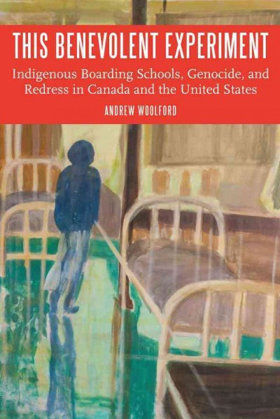 This benevolent experiment : indigenous boarding schools, genocide, and redress in Canada and the United States / Andrew Woolford.