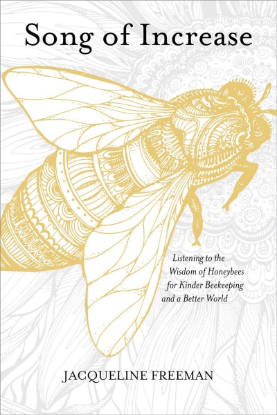 Song of increase : listening to the wisdom of honeybees for kinder beekeeping and a better world / Jacqueline Freeman.