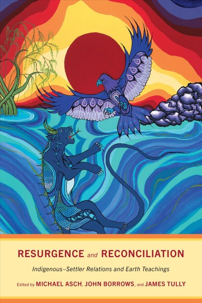 Resurgence and reconciliation : Indigenous-settler relations and earth teachings / edited by Michael Asch, John Borrows, and James Tully.
