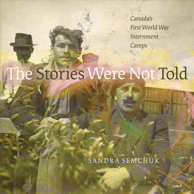 The stories were not told : Canada's First World War internment camps / Sandra Semchuk.