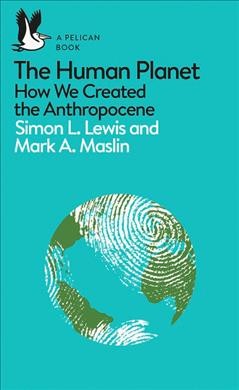 The human planet : how we created the anthropocene / Simon L. Lewis and Mark A. Maslin.