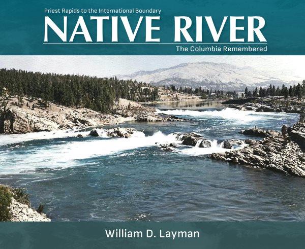 Native river : the Columbia remembered : Priest Rapids to the international boundary / William D. Layman.