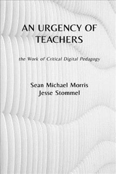 An urgency of teachers : the work of critical digital pedagogy / Sean Michael Morris and Jesse Stommel.
