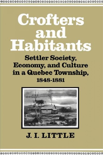 Crofters and habitants : settler society, economy, and culture in a Quebec Township, 1848-1881 / J.I. Little. --