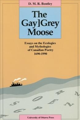 The gay]grey moose : essays on the ecologies and mythologies of Canadian poetry, 1690-1990 / D.M.R. Bentley. --