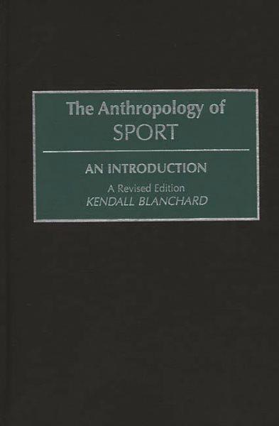 The anthropology of sport : an introduction / Kendall Blanchard ; foreword by Brian Sutton-Smith. --