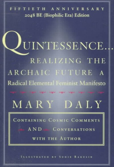 Quintessence-- realizing the archaic future : a radical elemental feminist manifesto / Mary Daly ; illustrations by Sudie Rakusin.