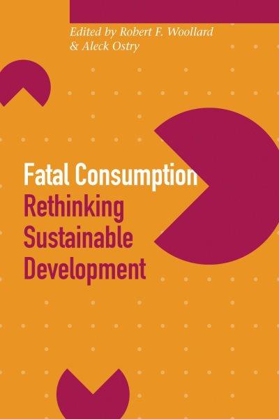 Fatal consumption : rethinking sustainable development / edited by Robert G. Woollard and Aleck S. Ostry.