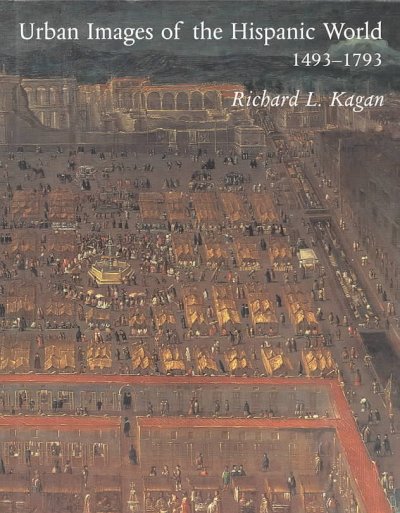 Urban images of the Hispanic world, 1493-1793 / Richard L. Kagan, with the collaboration of Fernando Marías.