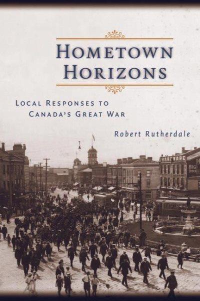 Hometown horizons : local responses to Canada's Great War / Robert Rutherdale.
