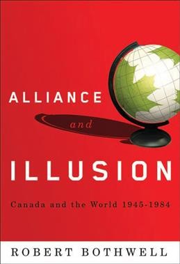 Alliance and illusion : Canada and the world, 1945-1984 / Robert Bothwell.