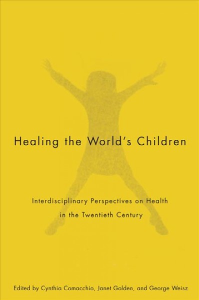 Healing the world's children : interdisciplinary perspectives on health in the twentieth century / edited by Cynthia Comacchio, Janet Golden, and George Weisz.