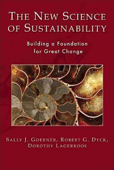 The new science of sustainability : building a foundation for great change / Sally J. Goerner, Robert G. Dyck, and Dorothy Lagerroos.