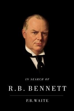 In search of R.B. Bennett / P. B. Waite.