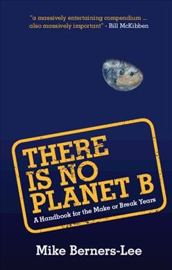 There is no Planet B : a handbook for the make or break years / Mike Berners-Lee.
