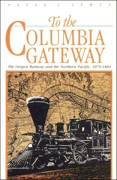 To the Columbia gateway : the Oregon Railway and the Northern Pacific, 1879-1884 / Peter J. Lewty.